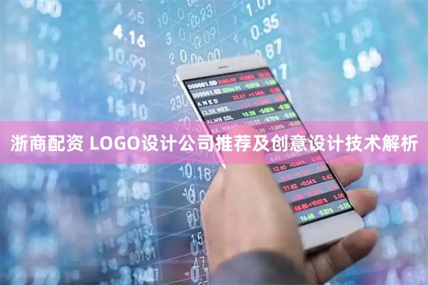 浙商配资 LOGO设计公司推荐及创意设计技术解析