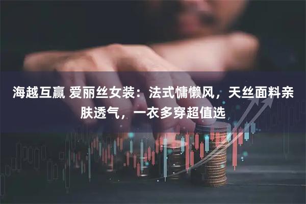 海越互赢 爱丽丝女装：法式慵懒风，天丝面料亲肤透气，一衣多穿超值选
