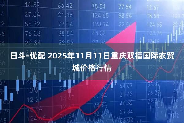 日斗-优配 2025年11月11日重庆双福国际农贸城价格行情