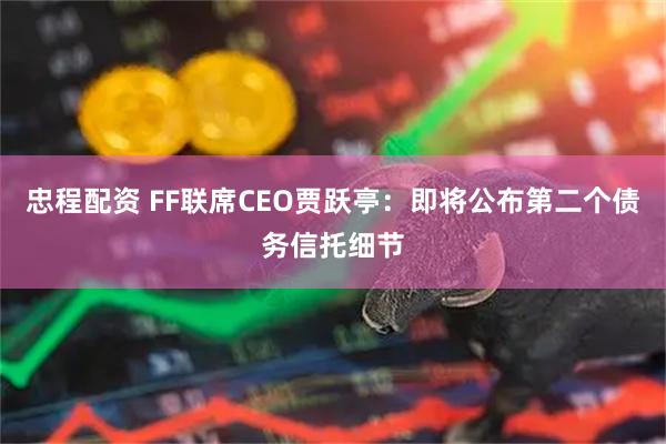 忠程配资 FF联席CEO贾跃亭：即将公布第二个债务信托细节