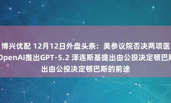 博兴优配 12月12日外盘头条：美参议院否决两项医保法案 OpenAI推出GPT-5.2 泽连斯基提出由公投决定顿巴斯的前途