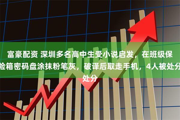 富豪配资 深圳多名高中生受小说启发，在班级保险箱密码盘涂抹粉笔灰，破译后取走手机，4人被处分