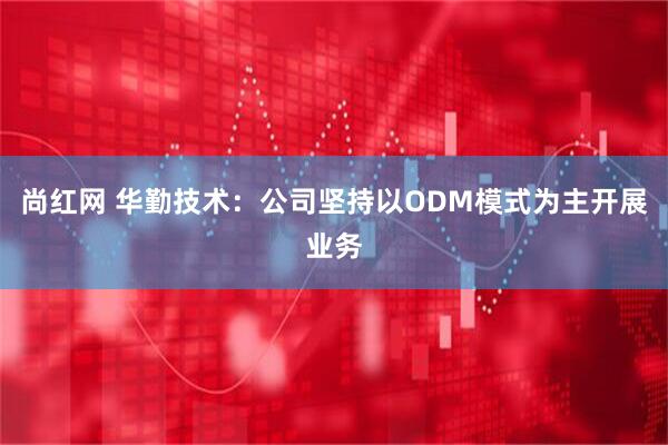 尚红网 华勤技术：公司坚持以ODM模式为主开展业务