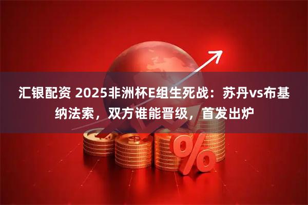汇银配资 2025非洲杯E组生死战：苏丹vs布基纳法索，双方谁能晋级，首发出炉