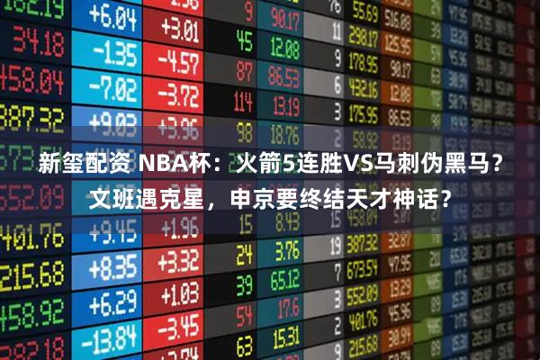 新玺配资 NBA杯：火箭5连胜VS马刺伪黑马？文班遇克星，申京要终结天才神话？