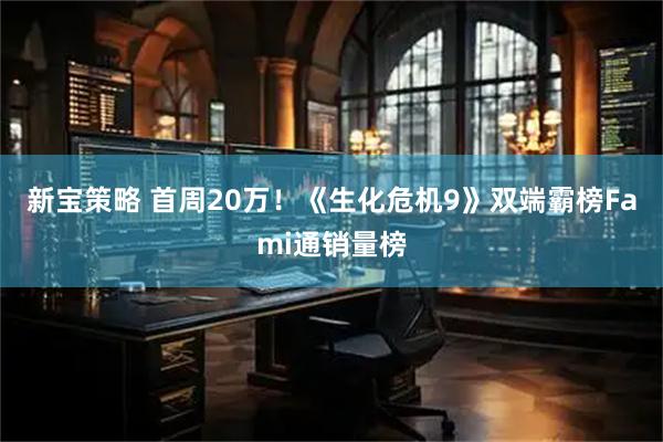 新宝策略 首周20万！《生化危机9》双端霸榜Fami通销量榜